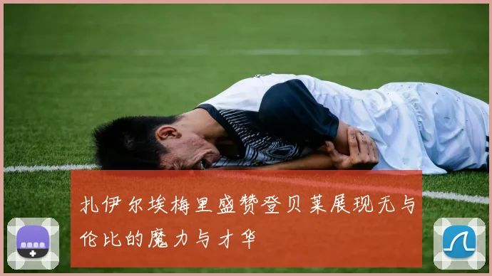 扎伊尔埃梅里盛赞登贝莱展现无与伦比的魔力与才华