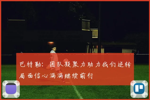 巴特勒：团队凝聚力助力我们逆转局面信心满满继续前行