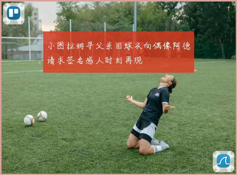 小图拉姆寻父亲旧球衣向偶像阿德请求签名感人时刻再现