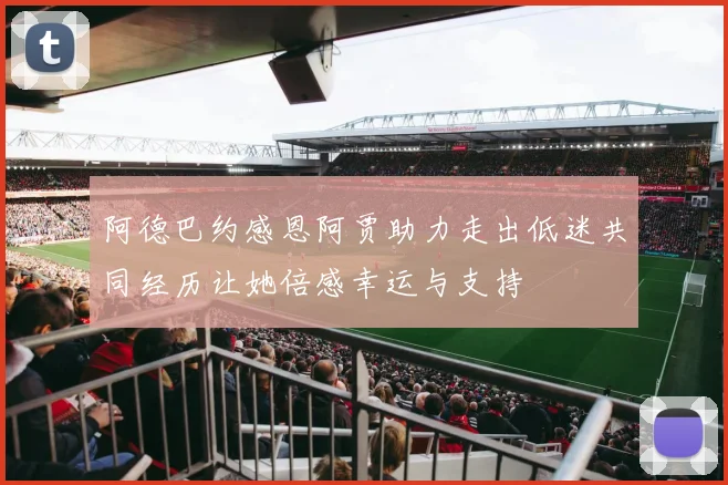 阿德巴约感恩阿贾助力走出低迷共同经历让她倍感幸运与支持