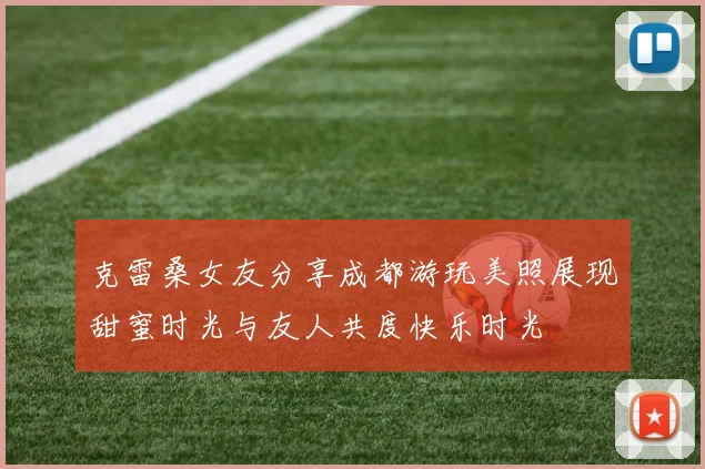克雷桑女友分享成都游玩美照展现甜蜜时光与友人共度快乐时光