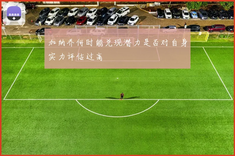 加纳乔何时能兑现潜力是否对自身实力评估过高