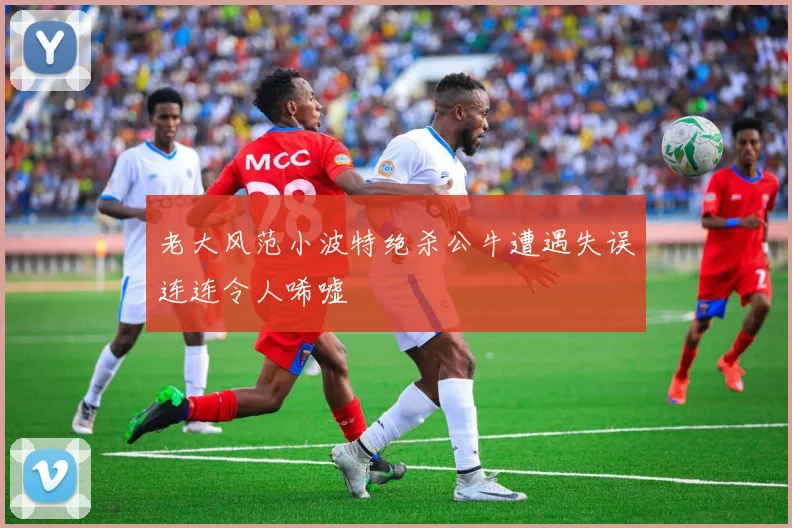 老大风范小波特绝杀公牛遭遇失误连连令人唏嘘