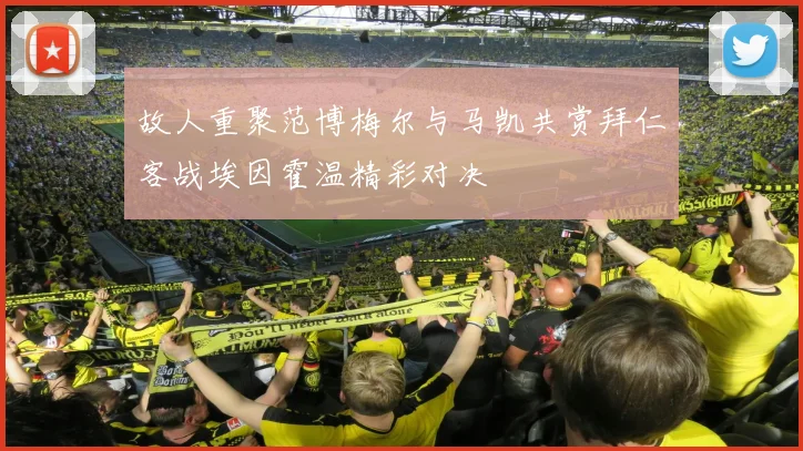故人重聚范博梅尔与马凯共赏拜仁客战埃因霍温精彩对决
