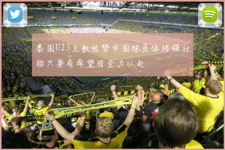 泰国U23主教练赞中国球员体格强壮称只要有希望将全力以赴